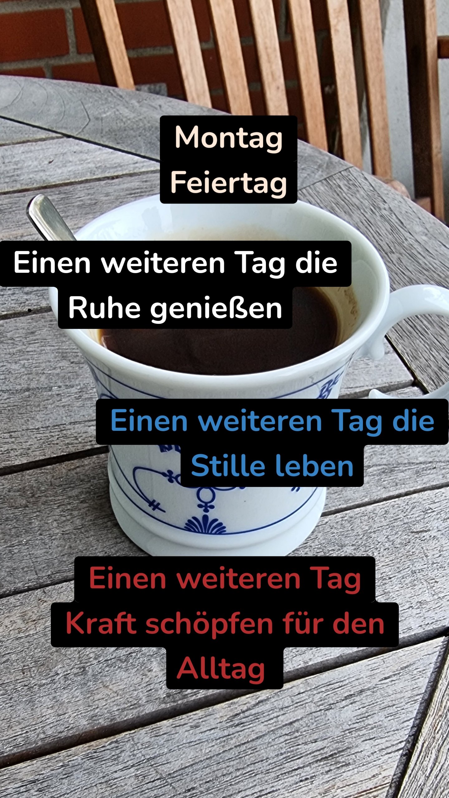 Montag
Feiertag Einen weiteren Tag Kraft schöpfen für den Alltag  Einen weiteren Tag die Stille leben Einen weiteren Tag die Ruhe genießen