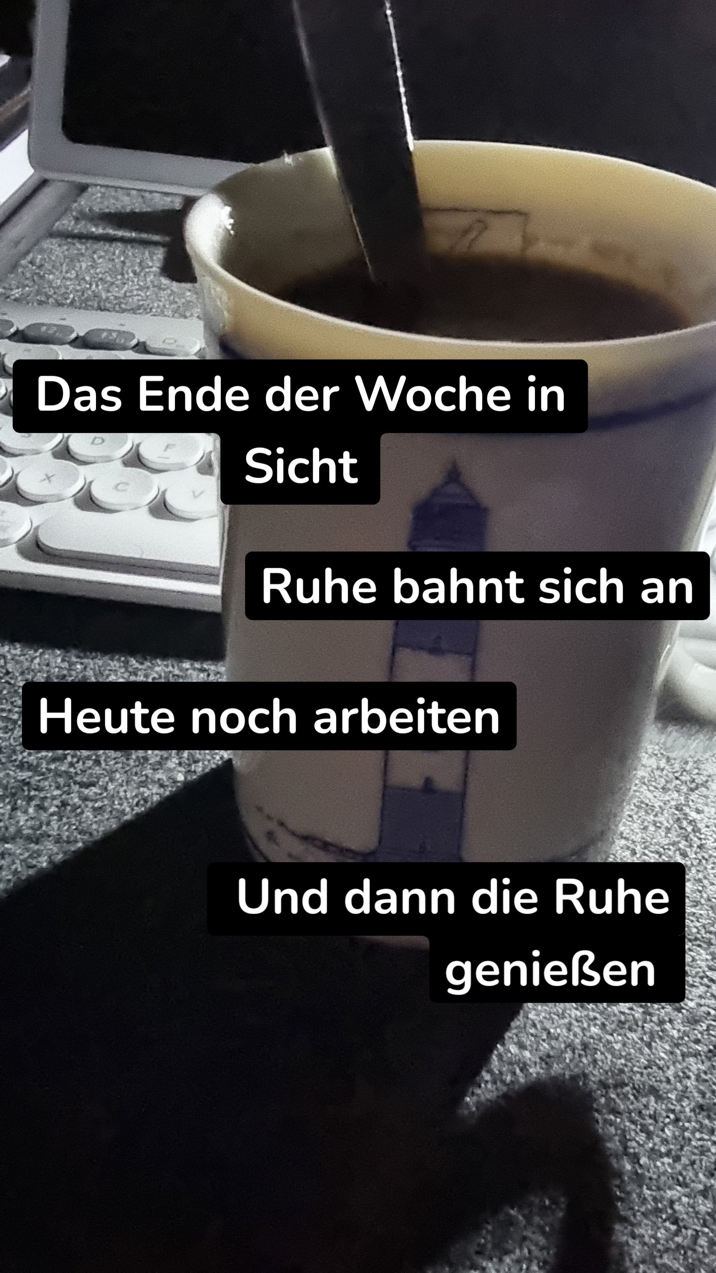 Das Ende der Woche in Sicht
 Und dann die Ruhe genießen  Heute noch arbeiten Ruhe bahnt sich an