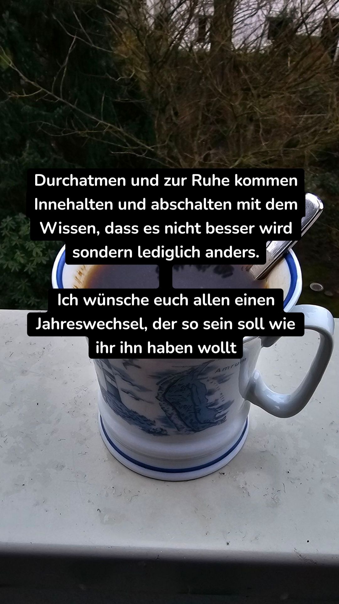 Durchatmen und zur Ruhe kommen
Innehalten und abschalten mit dem Wissen, dass es nicht besser wird sondern lediglich anders.

Ich wünsche euch allen einen Jahreswechsel, der so sein soll wie ihr ihn haben wollt